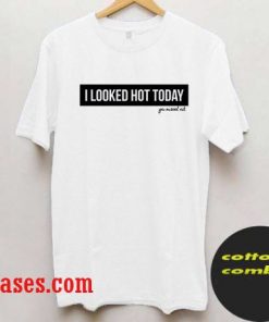 i looked hot today you missed out T-Shirt