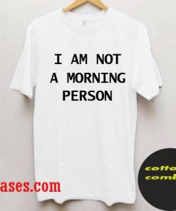 I am not a morning person T shirt