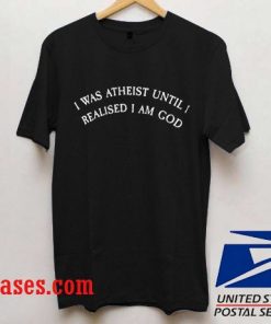 i was atheist until i realized i was god T shirt