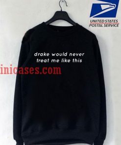 Drake would never treat me like this sweatshirt