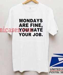 Mondays are fine you hate your job T shirt