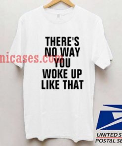 There's no way you woke up like that T shirt