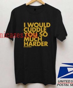 I Would Cuddle You So Much Harder T shirt
