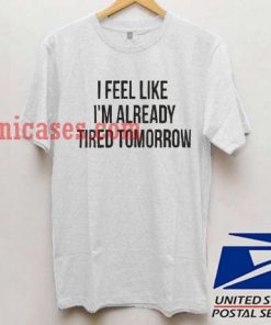 I feel like tired tomorrow T shirt