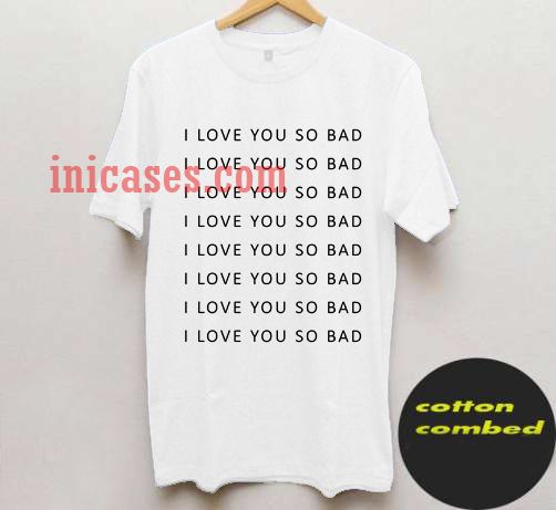 I love you so bad T shirt