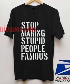 Stop Making Stupid People Famous T shirt