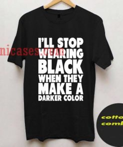 iII Stop Wearing Black When They Make a Darker Color T shirt
