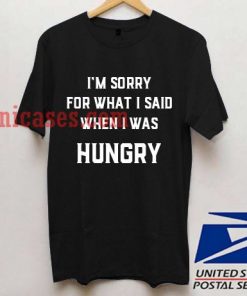 i'm sorry for what i said when i was Hungry T shirt