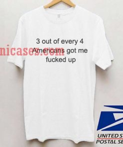 3 out of every 4 americans got me fucked up T shirt