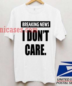 Breaking News I Dont Care T shirt