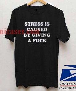 Stress is Caused By Giving a Fuck T shirt