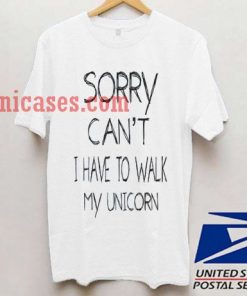 sorry cant i have to walk my unicorn T shirt