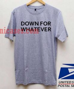 Down For Whatever T shirt