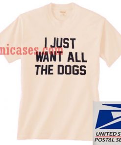 I Just Want All The Dogs T shirt