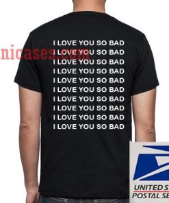 I Love You So Bad Back T shirt