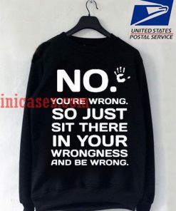 No You Are Wrong So Just Sit There In Your Wrongness Sweatshirt