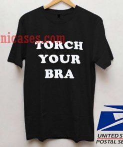 Torch Your Bra T shirt
