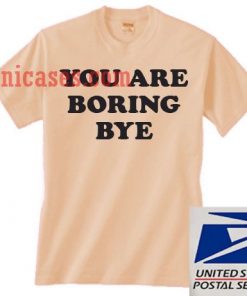 YOU ARE BORING BYE T shirt