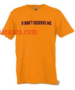 U Dont Deserve Me T shirt