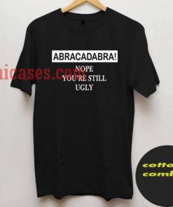 abracadabra nope you're still ugly T shirt