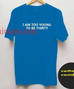 I Am Too Young To Be Thirty T shirt