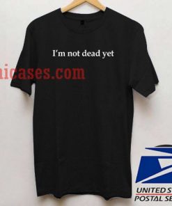 I'm Not Dead Yet T shirt