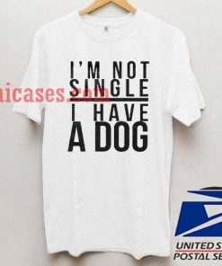 I'm Not Single I Have A Dog T shirt