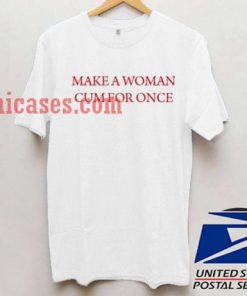 Make a woman cum for once T shirt