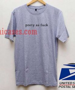 Pretty As Fuck T shirt