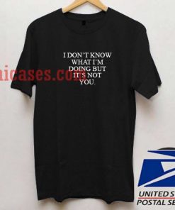 i dont know what im doing but its not you T shirt