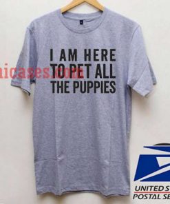 I Am Here To Pet All Of The Puppies T shirt