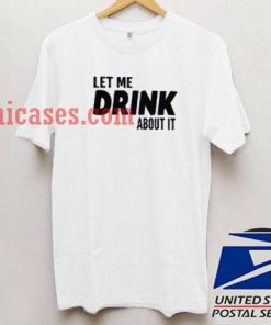Let me drink about it T shirt