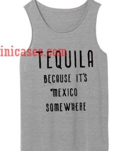 Tequila because its mexico somewhere tank top unisex