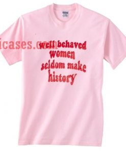 Well Behaved Women Seldom Make History T shirt