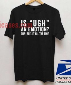 is Ugh An Emotion Cuz i feel it all the time T shirt