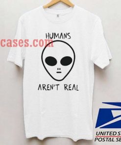 Humans Aren't Real T shirt