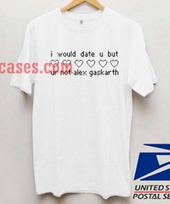 I Would Date You But You're Not Alex Gaskarth T shirt