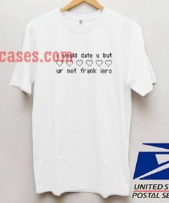 I Would Date You But You're Not Frank Iero T shirt