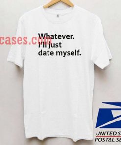 Whatever I'll Just Date Myself T shirt