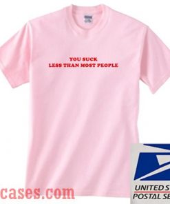 You Suck Less Than Most People T shirt