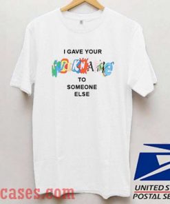 I Gave Your Nickname To Someone Else T shirt