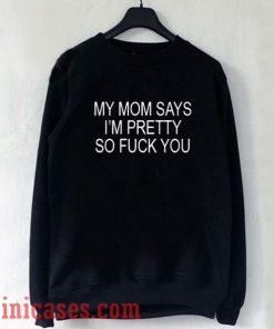 My Mom Says I'm Pretty So Fuck You Sweatshirt Men And Women