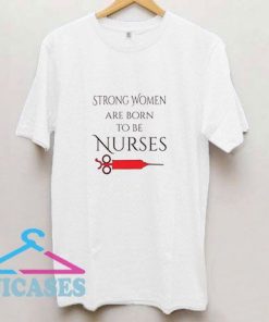 Strong Women Are Born To Be Nurses T Shirt
