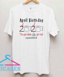 April birthday 2020 the year when shit got real T Shirt
