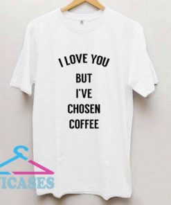 I Love You But I've Chosen Coffee T Shirt