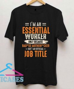 I’m an Essential Worker Only Because Badass T Shirt