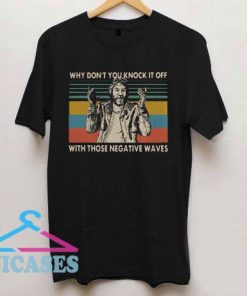 Why don't you knock it off with those negative waves T Shirt