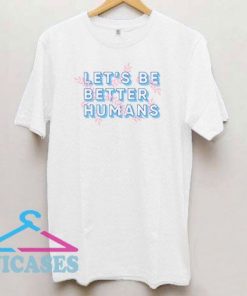 Let's Be Better Humans T Shirt