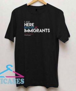 I Am Here Because of Immigrants T Shirt