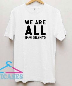 We Are All Immigrants T Shirt